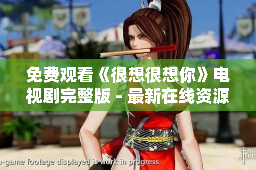 免费观看《很想很想你》电视剧完整版 - 最新在线资源