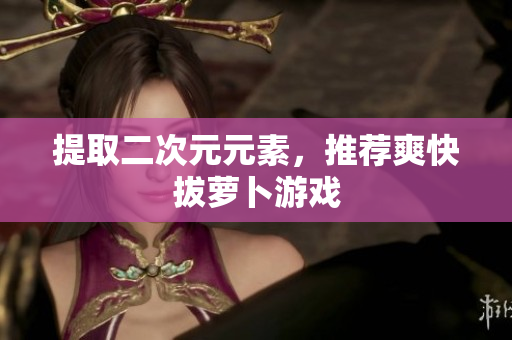 提取二次元元素，推荐爽快拔萝卜游戏