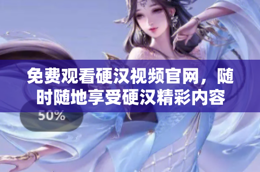 免费观看硬汉视频官网，随时随地享受硬汉精彩内容