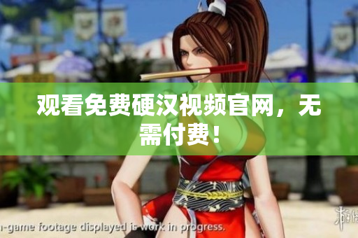 观看免费硬汉视频官网，无需付费！