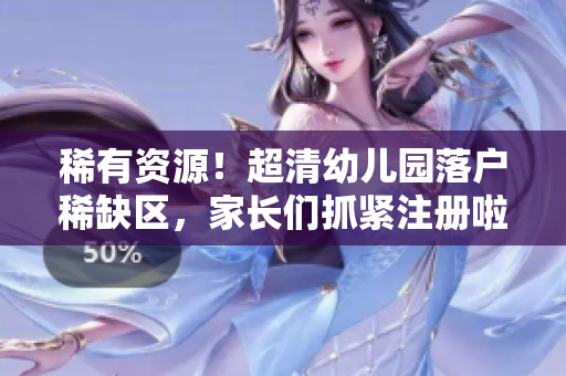 稀有资源！超清幼儿园落户稀缺区，家长们抓紧注册啦