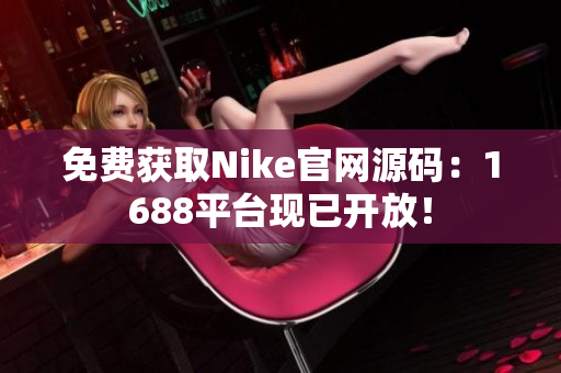 免费获取Nike官网源码：1688平台现已开放！