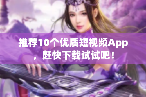 推荐10个优质短视频App，赶快下载试试吧！