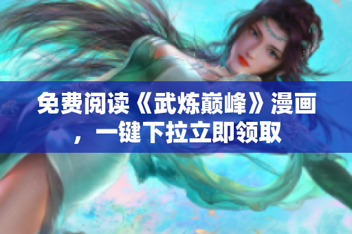 免费阅读《武炼巅峰》漫画，一键下拉立即领取