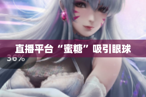 直播平台“蜜糖”吸引眼球