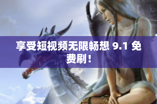 享受短视频无限畅想 9.1 免费刷！