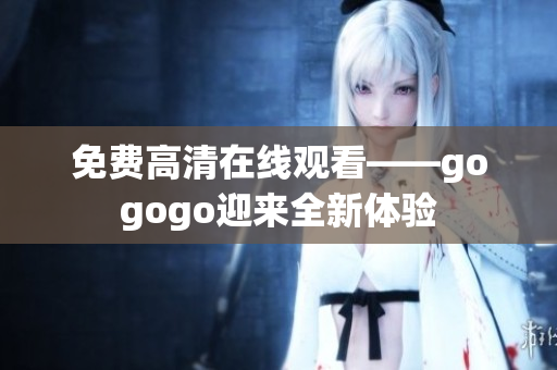 免费高清在线观看——gogogo迎来全新体验