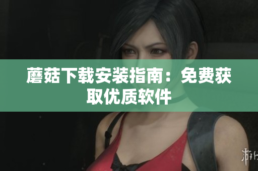 蘑菇下载安装指南：免费获取优质软件