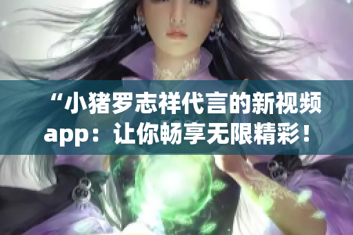 “小猪罗志祥代言的新视频app：让你畅享无限精彩！”