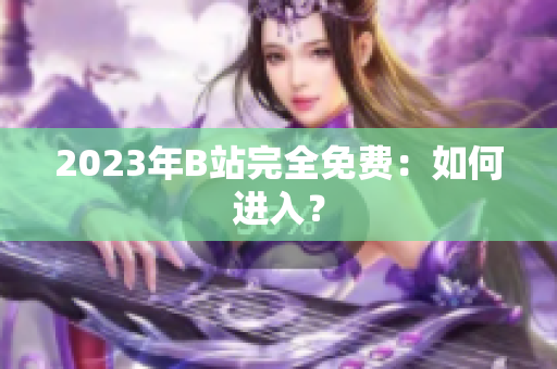 2023年B站完全免费：如何进入？