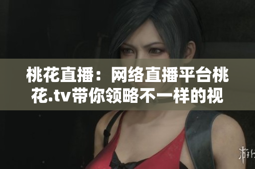 桃花直播：网络直播平台桃花.tv带你领略不一样的视听盛宴