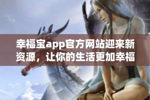 幸福宝app官方网站迎来新资源，让你的生活更加幸福