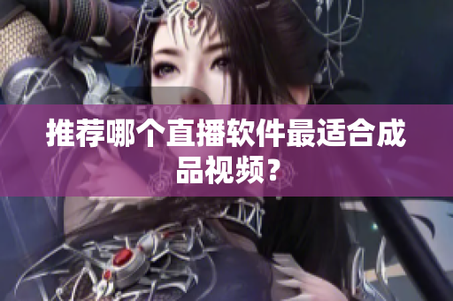 推荐哪个直播软件最适合成品视频？
