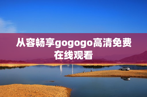 从容畅享gogogo高清免费在线观看