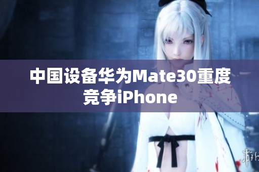 中国设备华为Mate30重度竞争iPhone
