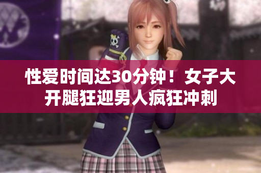 性爱时间达30分钟！女子大开腿狂迎男人疯狂冲刺