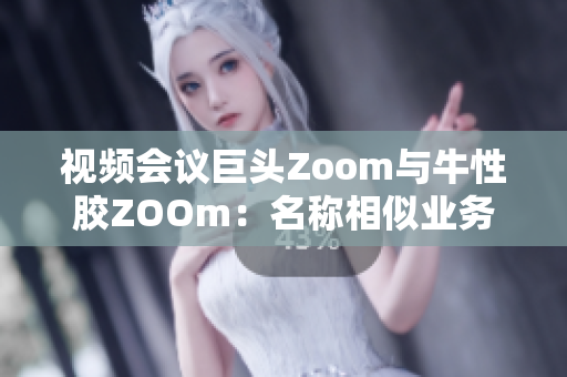 视频会议巨头Zoom与牛性胶ZOOm：名称相似业务却相隔甚远