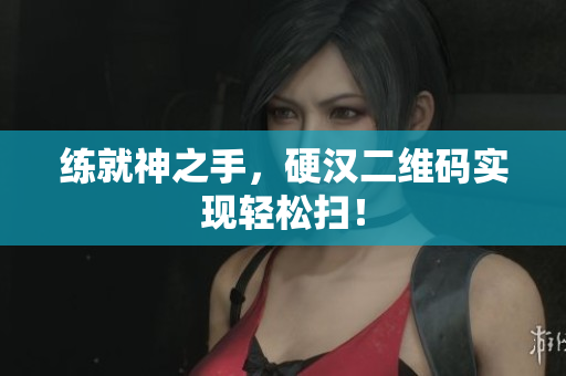 练就神之手，硬汉二维码实现轻松扫！