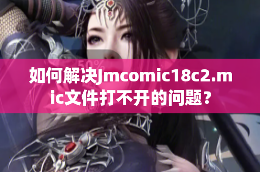 如何解决Jmcomic18c2.mic文件打不开的问题？