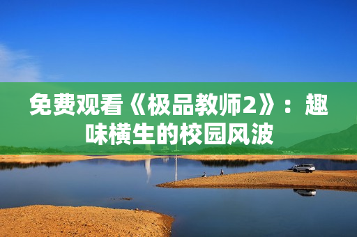 免费观看《极品教师2》：趣味横生的校园风波