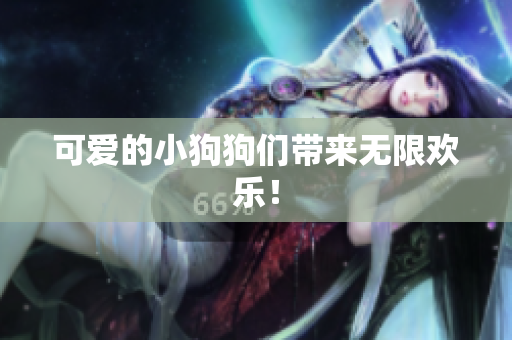 可爱的小狗狗们带来无限欢乐！