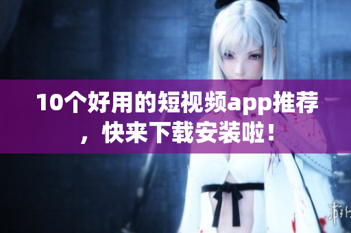 10个好用的短视频app推荐，快来下载安装啦！