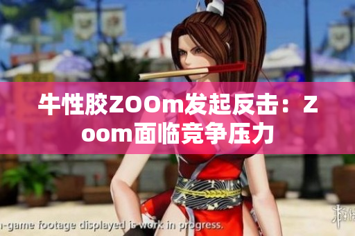 牛性胶ZOOm发起反击：Zoom面临竞争压力