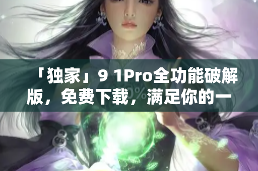 「独家」9 1Pro全功能破解版，免费下载，满足你的一切需求！