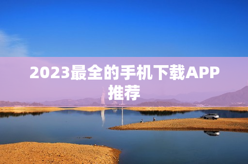 2023最全的手机下载APP推荐