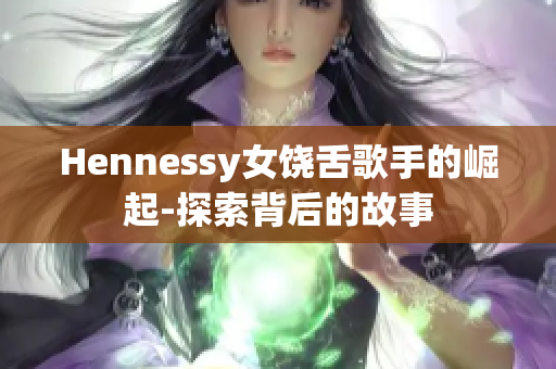 Hennessy女饶舌歌手的崛起-探索背后的故事
