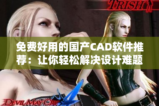 免费好用的国产CAD软件推荐：让你轻松解决设计难题