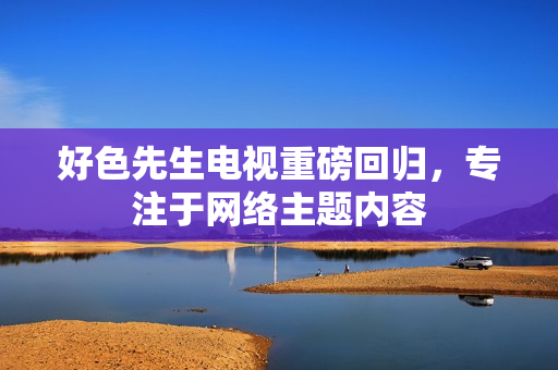 好色先生电视重磅回归，专注于网络主题内容