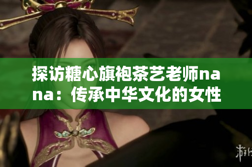 探访糖心旗袍茶艺老师nana：传承中华文化的女性