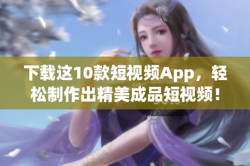 下载这10款短视频App，轻松制作出精美成品短视频！