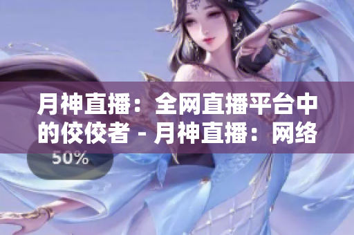 月神直播：全网直播平台中的佼佼者 - 月神直播：网络直播领域的佼佼者