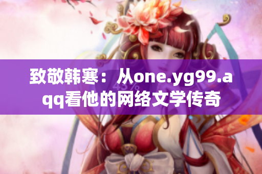 致敬韩寒：从one.yg99.aqq看他的网络文学传奇