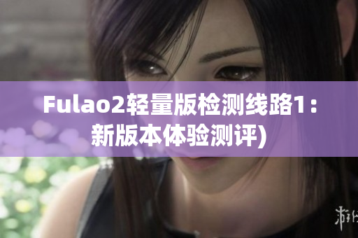 Fulao2轻量版检测线路1：新版本体验测评)