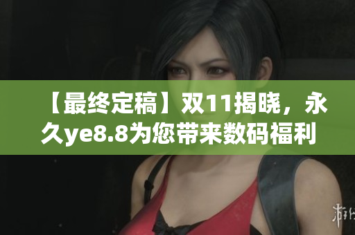 【最终定稿】双11揭晓，永久ye8.8为您带来数码福利！