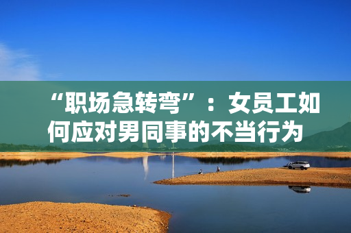 “职场急转弯”：女员工如何应对男同事的不当行为