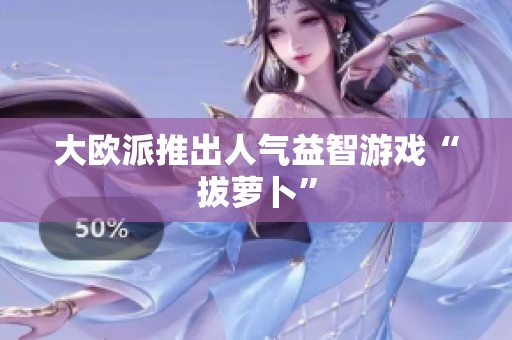 大欧派推出人气益智游戏“拔萝卜”