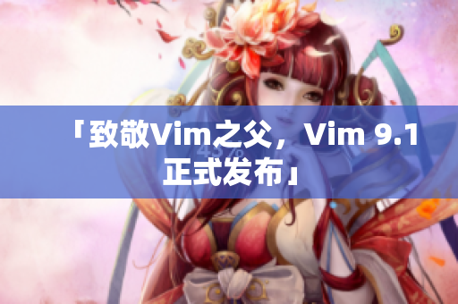 「致敬Vim之父，Vim 9.1正式发布」