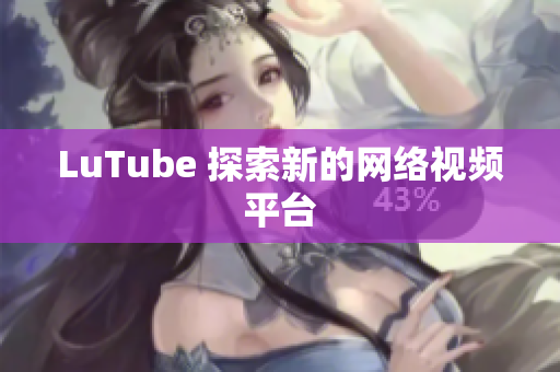 LuTube 探索新的网络视频平台