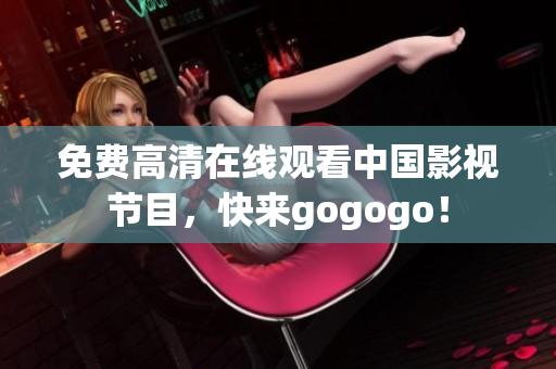 免费高清在线观看中国影视节目，快来gogogo！