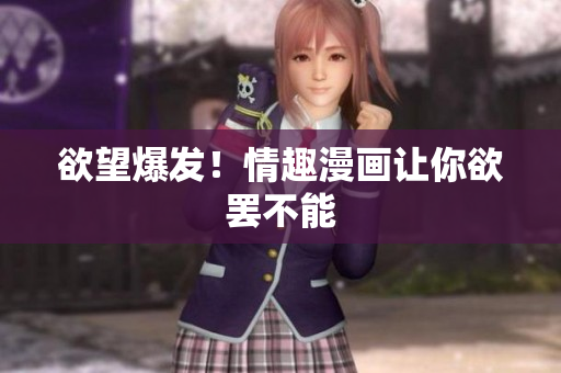 欲望爆发！情趣漫画让你欲罢不能