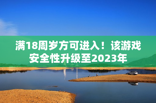 满18周岁方可进入！该游戏安全性升级至2023年