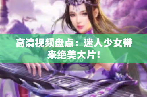 高清视频盘点：迷人少女带来绝美大片！