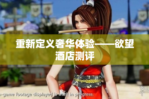 重新定义奢华体验——欲望酒店测评