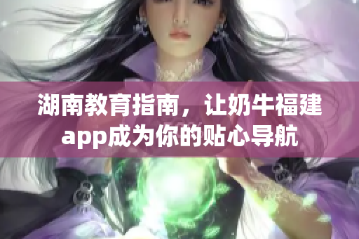 湖南教育指南，让奶牛福建app成为你的贴心导航
