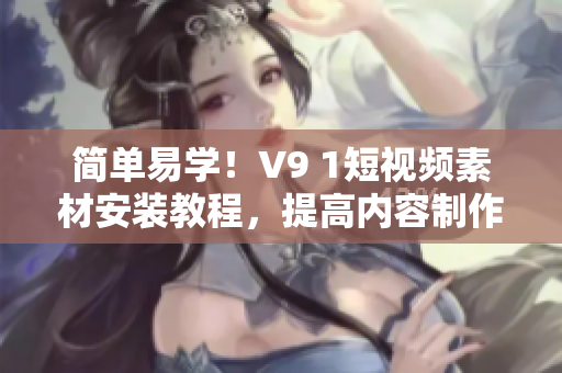 简单易学！V9 1短视频素材安装教程，提高内容制作效率
