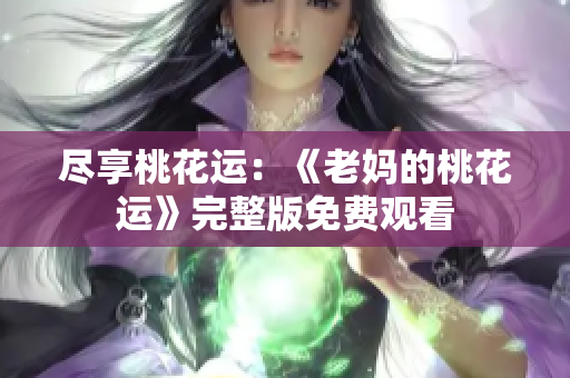 尽享桃花运：《老妈的桃花运》完整版免费观看